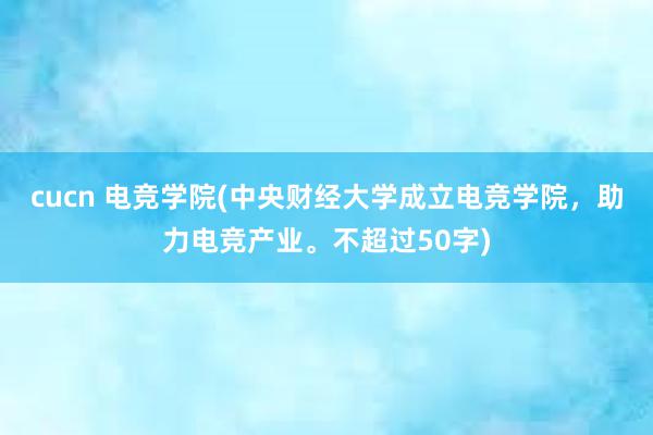 cucn 电竞学院(中央财经大学成立电竞学院，助力电竞产业。不超过50字)