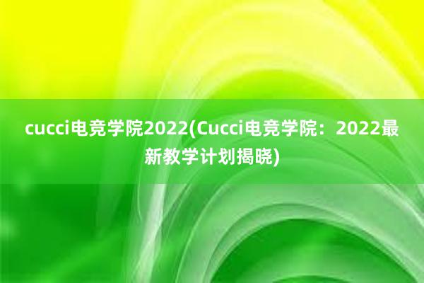 cucci电竞学院2022(Cucci电竞学院：2022最新教学计划揭晓)