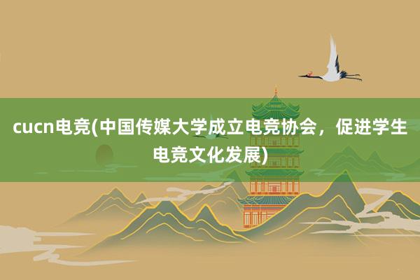 cucn电竞(中国传媒大学成立电竞协会，促进学生电竞文化发展)