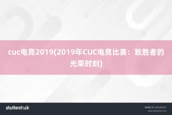 cuc电竞2019(2019年CUC电竞比赛：致胜者的光荣时刻)