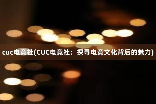 cuc电竞社(CUC电竞社：探寻电竞文化背后的魅力)