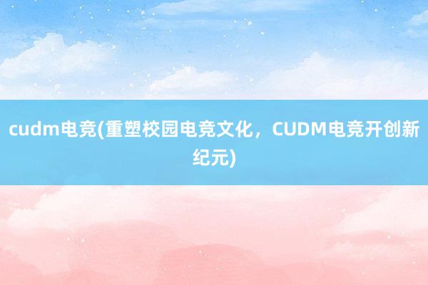 cudm电竞(重塑校园电竞文化，CUDM电竞开创新纪元)