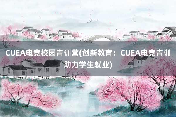 CUEA电竞校园青训营(创新教育：CUEA电竞青训助力学生就业)