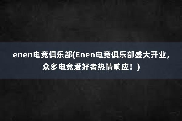 enen电竞俱乐部(Enen电竞俱乐部盛大开业，众多电竞爱好者热情响应！)