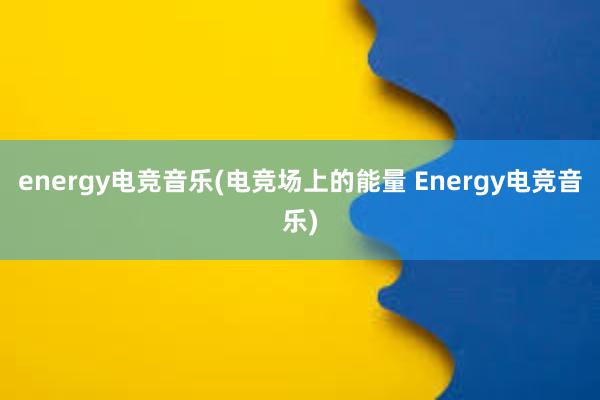 energy电竞音乐(电竞场上的能量 Energy电竞音乐)