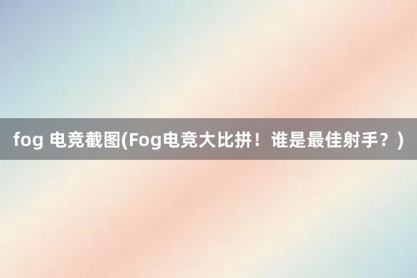 fog 电竞截图(Fog电竞大比拼！谁是最佳射手？)