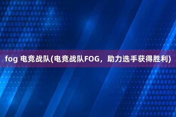 fog 电竞战队(电竞战队FOG，助力选手获得胜利)