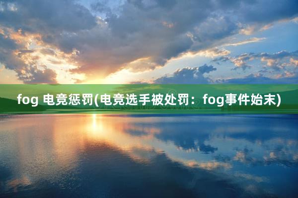 fog 电竞惩罚(电竞选手被处罚：fog事件始末)