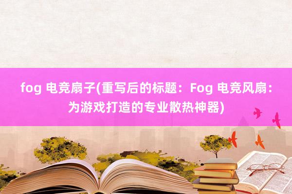 fog 电竞扇子(重写后的标题：Fog 电竞风扇：为游戏打造的专业散热神器)