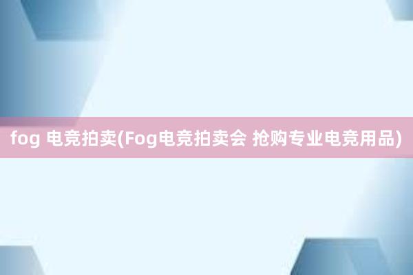 fog 电竞拍卖(Fog电竞拍卖会 抢购专业电竞用品)