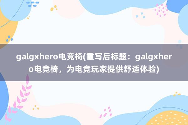 galgxhero电竞椅(重写后标题：galgxhero电竞椅，为电竞玩家提供舒适体验)