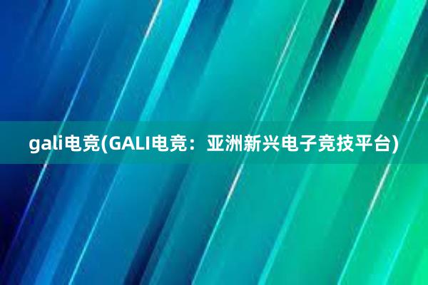 gali电竞(GALI电竞：亚洲新兴电子竞技平台)