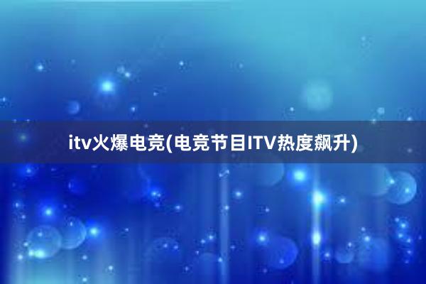 itv火爆电竞(电竞节目ITV热度飙升)