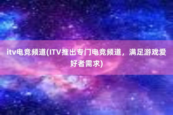 itv电竞频道(ITV推出专门电竞频道，满足游戏爱好者需求)