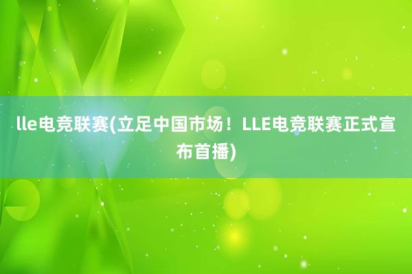 lle电竞联赛(立足中国市场！LLE电竞联赛正式宣布首播)