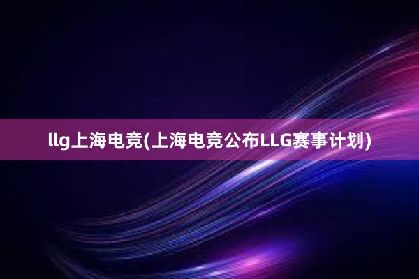 llg上海电竞(上海电竞公布LLG赛事计划)