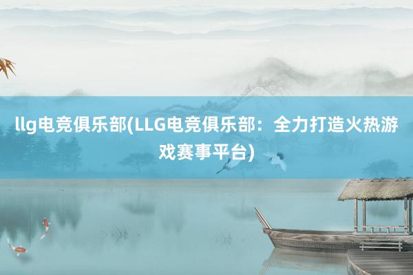 llg电竞俱乐部(LLG电竞俱乐部：全力打造火热游戏赛事平台)