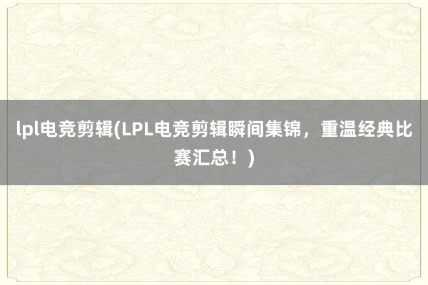 lpl电竞剪辑(LPL电竞剪辑瞬间集锦，重温经典比赛汇总！)