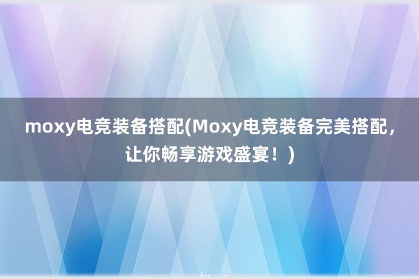 moxy电竞装备搭配(Moxy电竞装备完美搭配，让你畅享游戏盛宴！)