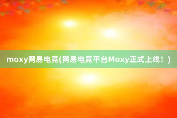 moxy网易电竞(网易电竞平台Moxy正式上线！)