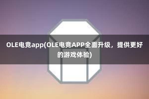 OLE电竞app(OLE电竞APP全面升级，提供更好的游戏体验)