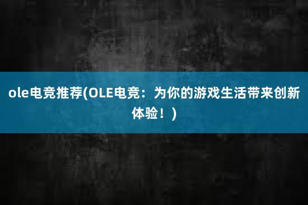 ole电竞推荐(OLE电竞：为你的游戏生活带来创新体验！)