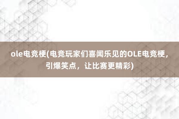 ole电竞梗(电竞玩家们喜闻乐见的OLE电竞梗，引爆笑点，让比赛更精彩)