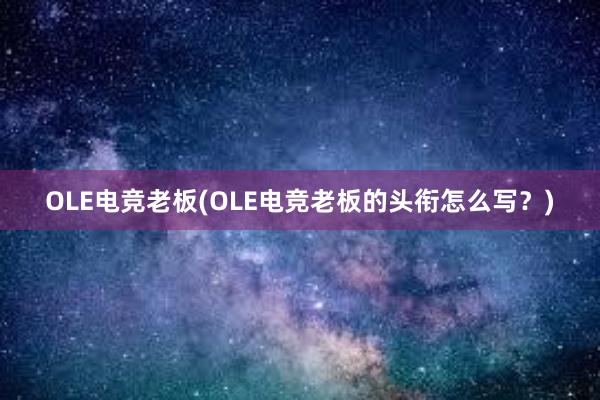 OLE电竞老板(OLE电竞老板的头衔怎么写？)