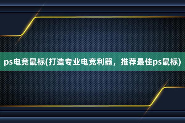 ps电竞鼠标(打造专业电竞利器，推荐最佳ps鼠标)