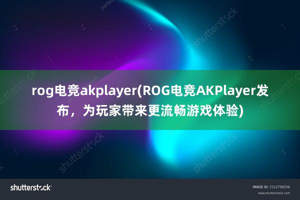 rog电竞akplayer(ROG电竞AKPlayer发布，为玩家带来更流畅游戏体验)