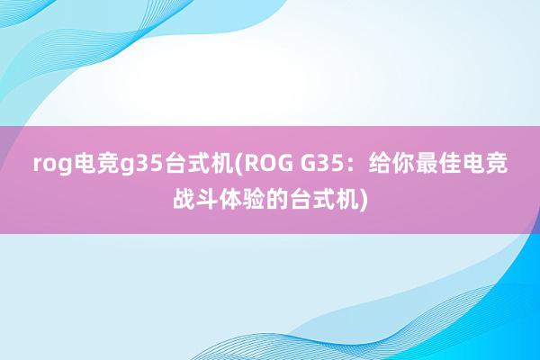 rog电竞g35台式机(ROG G35：给你最佳电竞战斗体验的台式机)