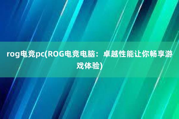 rog电竞pc(ROG电竞电脑：卓越性能让你畅享游戏体验)