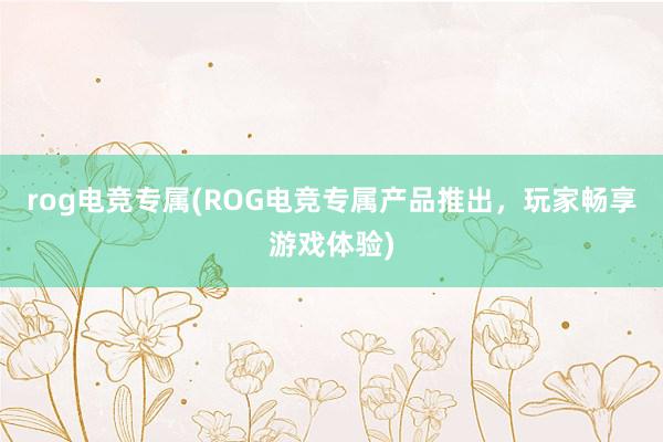 rog电竞专属(ROG电竞专属产品推出，玩家畅享游戏体验)