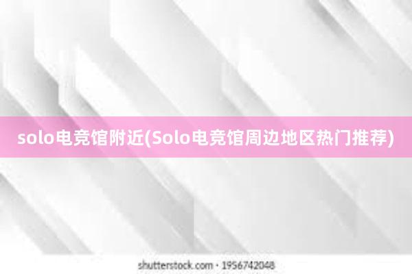 solo电竞馆附近(Solo电竞馆周边地区热门推荐)