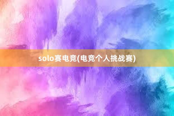 solo赛电竞(电竞个人挑战赛)