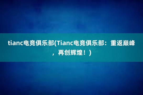 tianc电竞俱乐部(Tianc电竞俱乐部：重返巅峰，再创辉煌！)