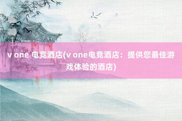 v one 电竞酒店(v one电竞酒店：提供您最佳游戏体验的酒店)