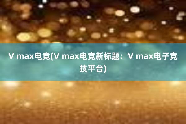 V max电竞(V max电竞新标题：V max电子竞技平台)