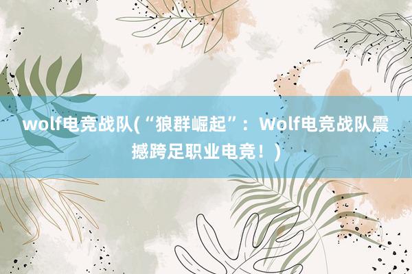 wolf电竞战队(“狼群崛起”：Wolf电竞战队震撼跨足职业电竞！)