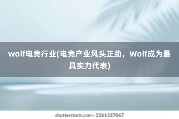 wolf电竞行业(电竞产业风头正劲，Wolf成为最具实力代表)