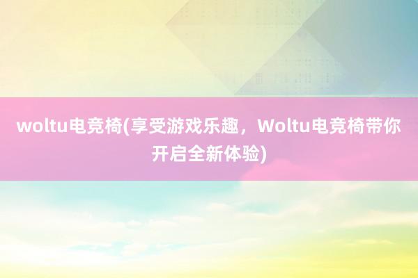 woltu电竞椅(享受游戏乐趣，Woltu电竞椅带你开启全新体验)