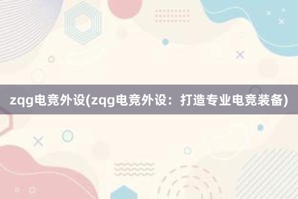 zqg电竞外设(zqg电竞外设：打造专业电竞装备)