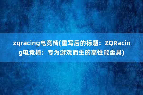 zqracing电竞椅(重写后的标题：ZQRacing电竞椅：专为游戏而生的高性能坐具)