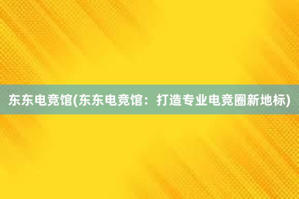 东东电竞馆(东东电竞馆：打造专业电竞圈新地标)