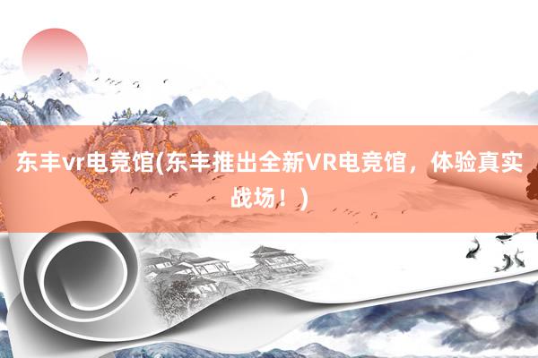 东丰vr电竞馆(东丰推出全新VR电竞馆，体验真实战场！)