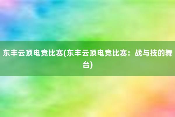 东丰云顶电竞比赛(东丰云顶电竞比赛：战与技的舞台)