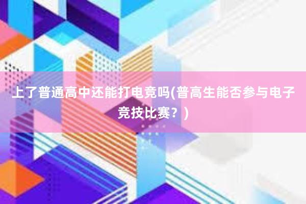 上了普通高中还能打电竞吗(普高生能否参与电子竞技比赛？)