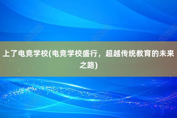 上了电竞学校(电竞学校盛行，超越传统教育的未来之路)