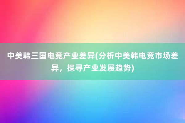 中美韩三国电竞产业差异(分析中美韩电竞市场差异，探寻产业发展趋势)