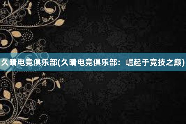 久晴电竞俱乐部(久晴电竞俱乐部：崛起于竞技之巅)